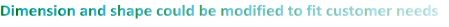 Dimension and shape could be modified to fit customer needs